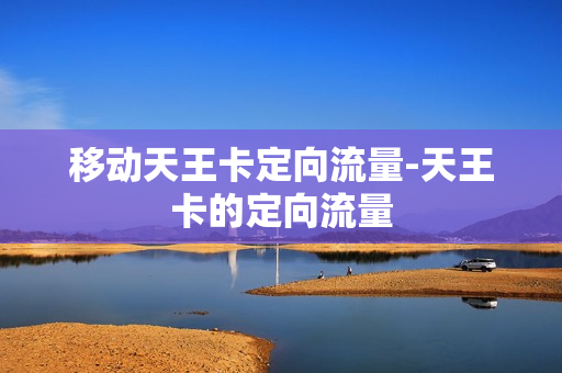 移动天王卡定向流量-天王卡的定向流量