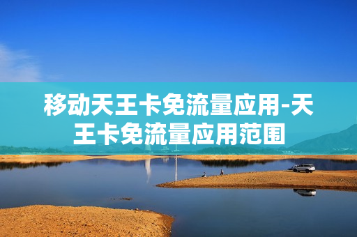 移动天王卡免流量应用-天王卡免流量应用范围