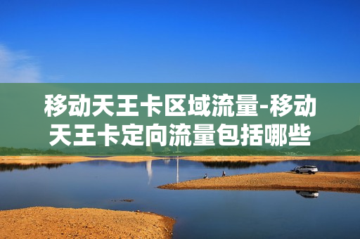 移动天王卡区域流量-移动天王卡定向流量包括哪些