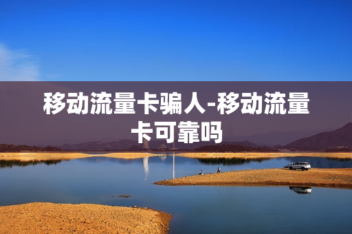 移动流量卡骗人-移动流量卡可靠吗
