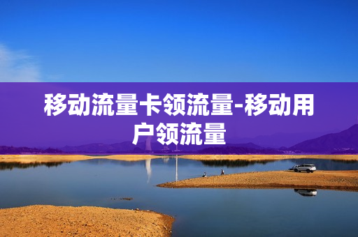 移动流量卡领流量-移动用户领流量