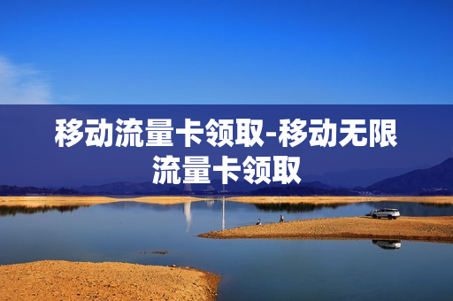 移动流量卡领取-移动无限流量卡领取