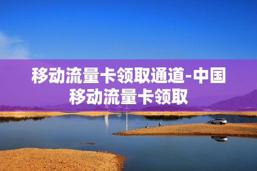移动流量卡领取通道-中国移动流量卡领取
