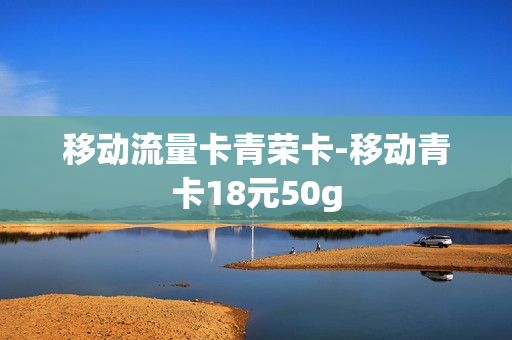 移动流量卡青荣卡-移动青卡18元50g