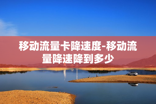 移动流量卡降速度-移动流量降速降到多少