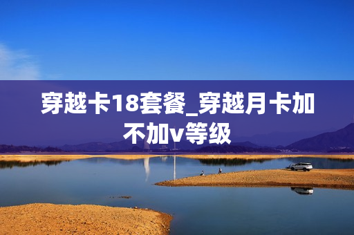 穿越卡18套餐_穿越月卡加不加v等级