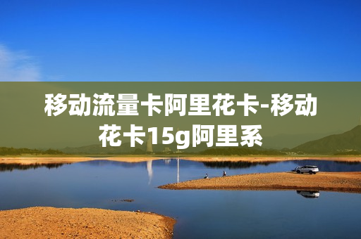 移动流量卡阿里花卡-移动花卡15g阿里系