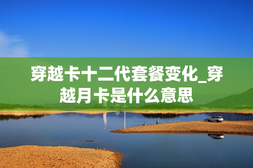 穿越卡十二代套餐变化_穿越月卡是什么意思