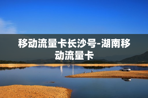 移动流量卡长沙号-湖南移动流量卡