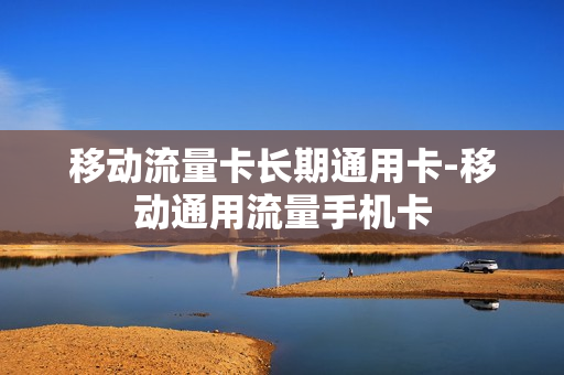 移动流量卡长期通用卡-移动通用流量手机卡