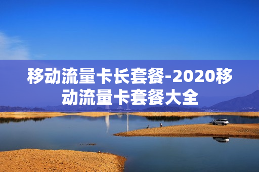 移动流量卡长套餐-2020移动流量卡套餐大全