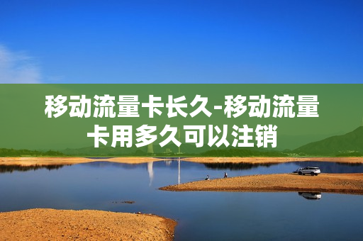 移动流量卡长久-移动流量卡用多久可以注销