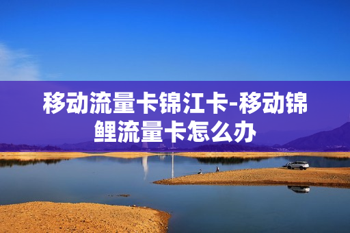 移动流量卡锦江卡-移动锦鲤流量卡怎么办