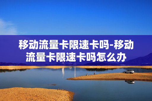 移动流量卡限速卡吗-移动流量卡限速卡吗怎么办