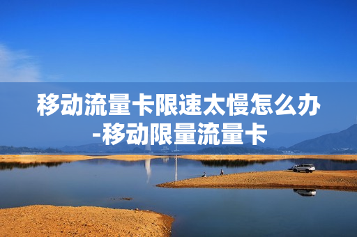移动流量卡限速太慢怎么办-移动限量流量卡