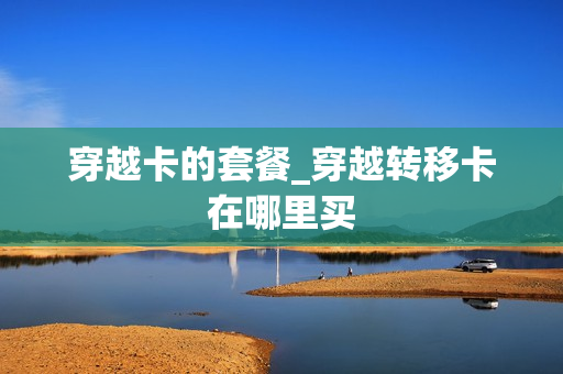 穿越卡的套餐_穿越转移卡在哪里买