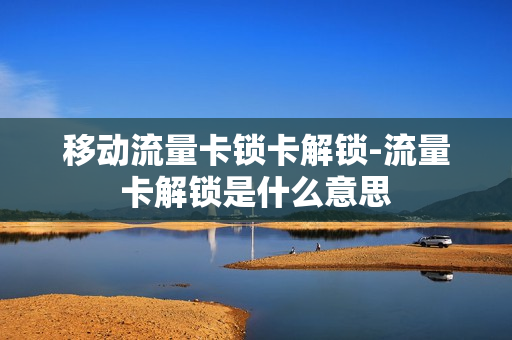 移动流量卡锁卡解锁-流量卡解锁是什么意思