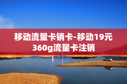 移动流量卡销卡-移动19元360g流量卡注销