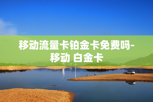 移动流量卡铂金卡免费吗-移动 白金卡