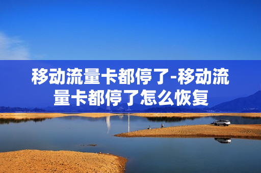 移动流量卡都停了-移动流量卡都停了怎么恢复