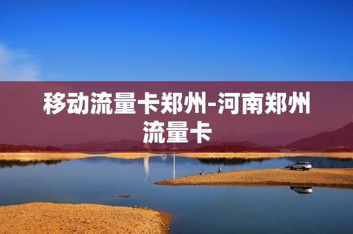 移动流量卡郑州-河南郑州流量卡