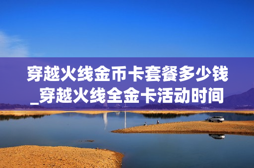 穿越火线金币卡套餐多少钱_穿越火线全金卡活动时间