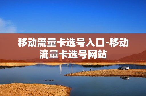 移动流量卡选号入口-移动流量卡选号网站