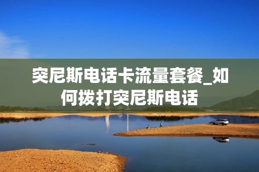 突尼斯电话卡流量套餐_如何拨打突尼斯电话