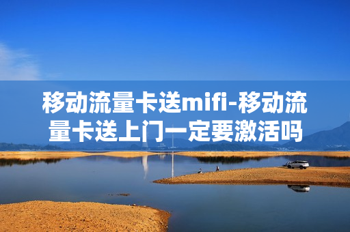 移动流量卡送mifi-移动流量卡送上门一定要激活吗