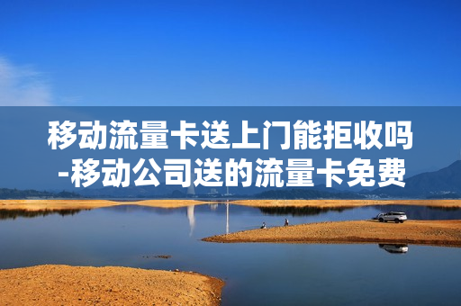 移动流量卡送上门能拒收吗-移动公司送的流量卡免费使用多久