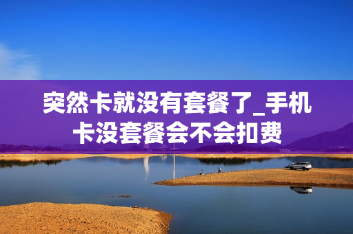 突然卡就没有套餐了_手机卡没套餐会不会扣费