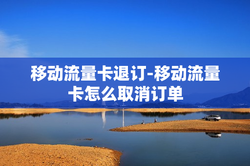 移动流量卡退订-移动流量卡怎么取消订单