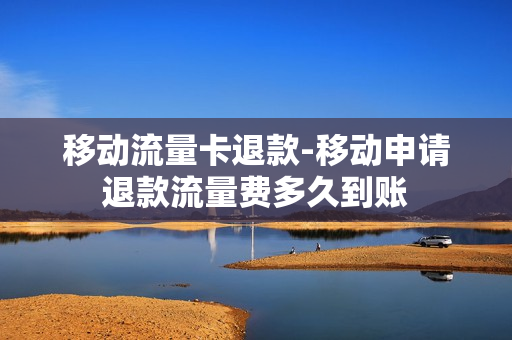 移动流量卡退款-移动申请退款流量费多久到账