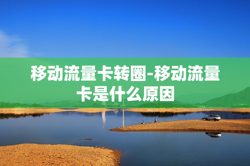 移动流量卡转圈-移动流量卡是什么原因