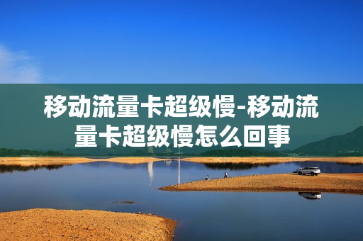 移动流量卡超级慢-移动流量卡超级慢怎么回事
