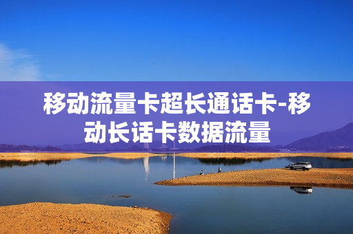 移动流量卡超长通话卡-移动长话卡数据流量