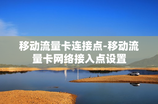 移动流量卡连接点-移动流量卡网络接入点设置