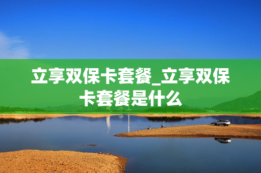 立享双保卡套餐_立享双保卡套餐是什么