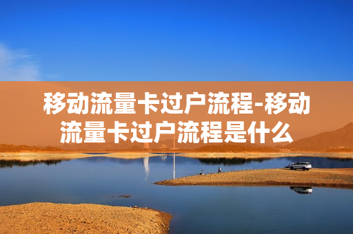 移动流量卡过户流程-移动流量卡过户流程是什么