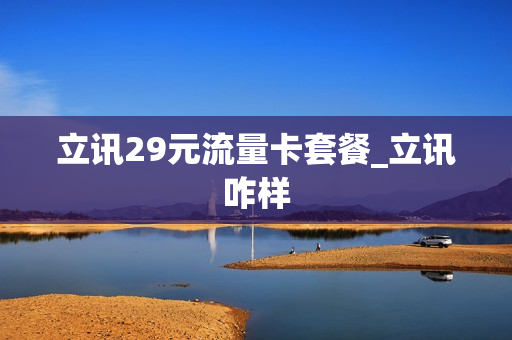 立讯29元流量卡套餐_立讯咋样