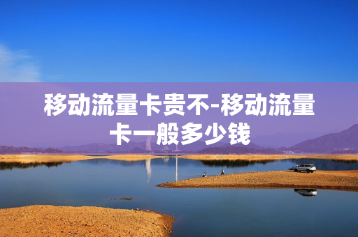 移动流量卡贵不-移动流量卡一般多少钱