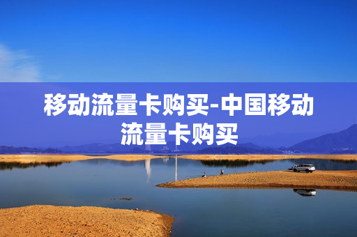 移动流量卡购买-中国移动流量卡购买