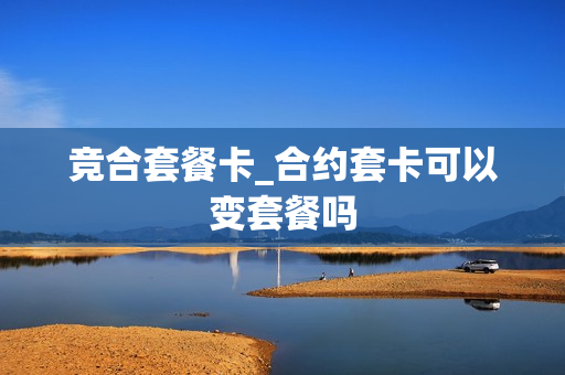 竞合套餐卡_合约套卡可以变套餐吗