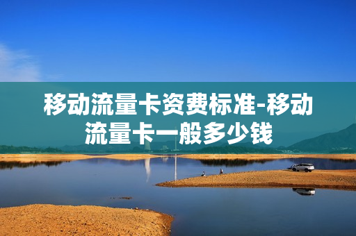 移动流量卡资费标准-移动流量卡一般多少钱