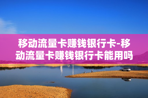 移动流量卡赚钱银行卡-移动流量卡赚钱银行卡能用吗