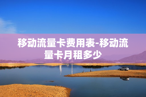 移动流量卡费用表-移动流量卡月租多少
