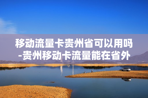 移动流量卡贵州省可以用吗-贵州移动卡流量能在省外用吗