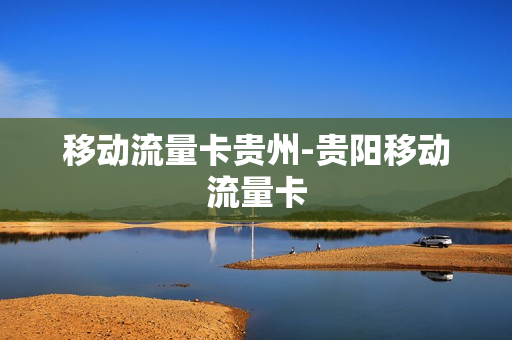 移动流量卡贵州-贵阳移动流量卡