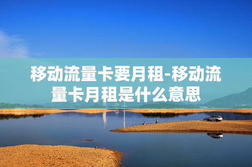 移动流量卡要月租-移动流量卡月租是什么意思