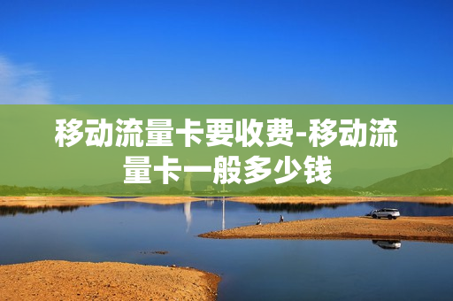 移动流量卡要收费-移动流量卡一般多少钱